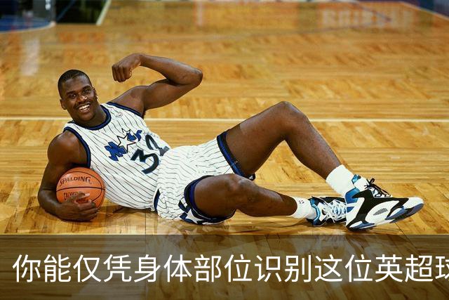 你能仅凭身体部位识别这位英超球星吗？