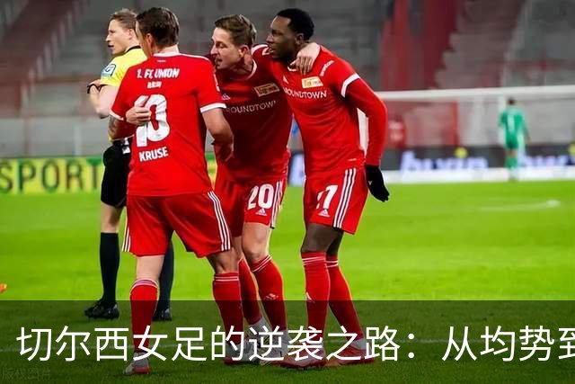 切尔西女足的逆袭之路：从均势到惊艳胜利