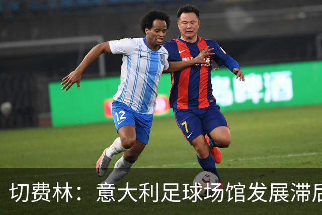切费林：意大利足球场馆发展滞后于其辉煌声誉