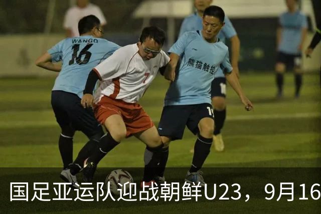国足亚运队迎战朝鲜U23，9月16日18:00，CCTV5全程直播！吴曦肩负双重重任