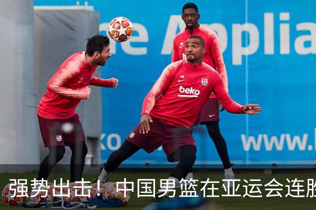 强势出击！中国男篮在亚运会连胜巴林队