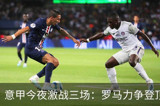 意甲今夜激战三场：罗马力争登顶，国米迎战乌迪内斯