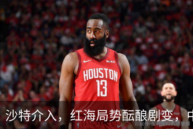 沙特介入，红海局势酝酿剧变，中东棋局洗牌