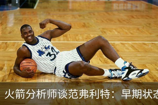 火箭分析师谈范弗利特：早期状态可能影响球队表现