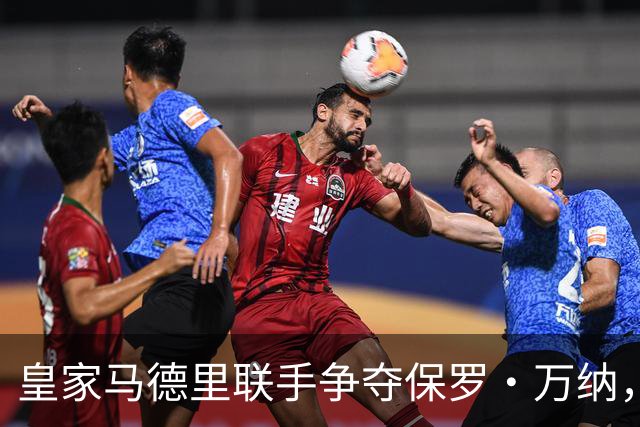 皇家马德里联手争夺保罗·万纳，挑战利物浦与拜仁