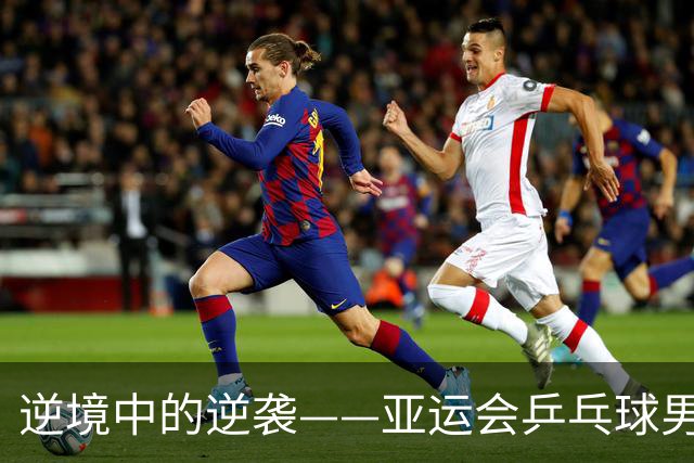逆境中的逆袭——亚运会乒乓球男团决赛综述