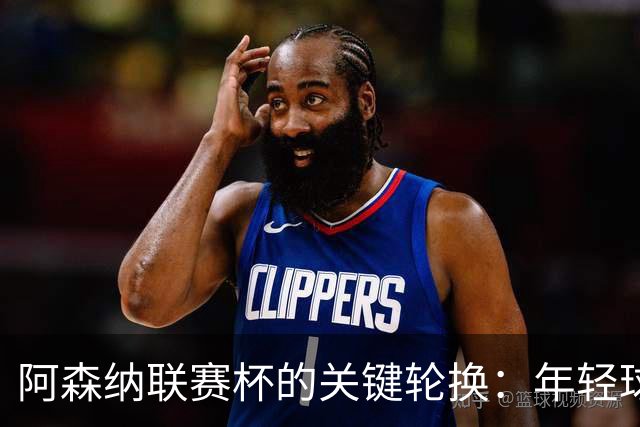 阿森纳联赛杯的关键轮换：年轻球员的自我证明之战