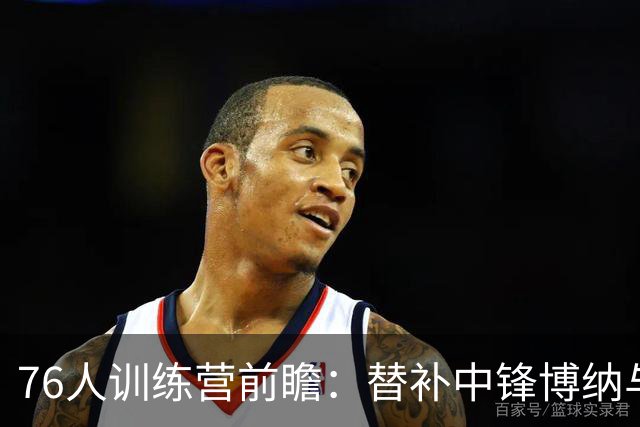 76人训练营前瞻：替补中锋博纳与胡克波蒂的竞争