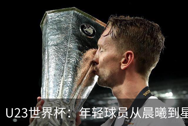 U23世界杯：年轻球员从晨曦到星空，激情赛事轮番登场